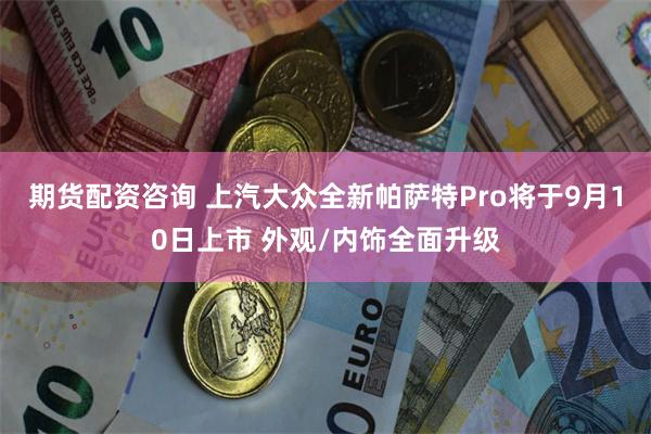 期货配资咨询 上汽大众全新帕萨特Pro将于9月10日上市 外观/内饰全面升级