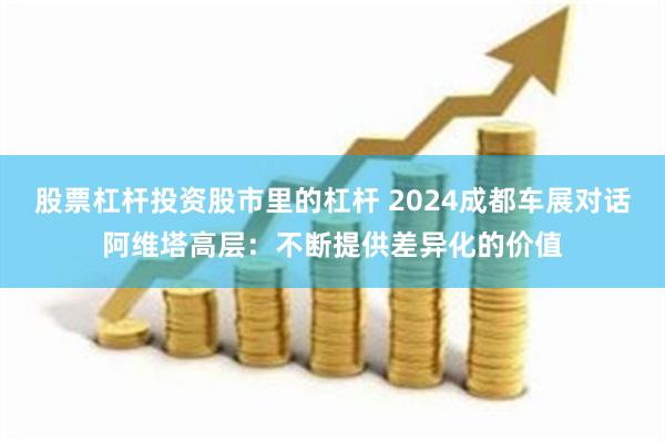 股票杠杆投资股市里的杠杆 2024成都车展对话阿维塔高层：不断提供差异化的价值