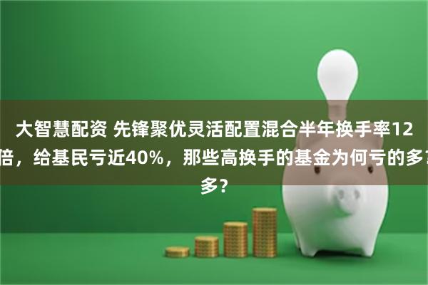 大智慧配资 先锋聚优灵活配置混合半年换手率12倍，给基民亏近40%，那些高换手的基金为何亏的多？