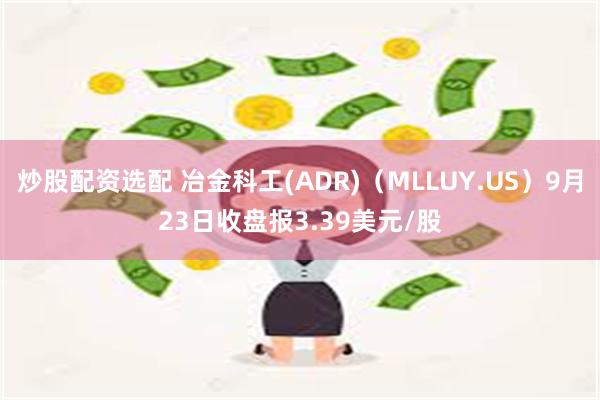 炒股配资选配 冶金科工(ADR)（MLLUY.US）9月23日收盘报3.39美元/股