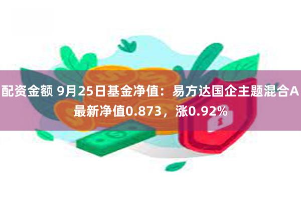 配资金额 9月25日基金净值：易方达国企主题混合A最新净值0.873，涨0.92%