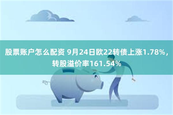 股票账户怎么配资 9月24日欧22转债上涨1.78%，转股溢价率161.54%