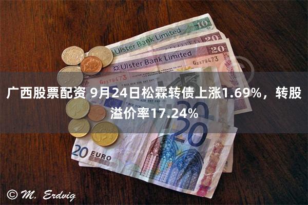 广西股票配资 9月24日松霖转债上涨1.69%，转股溢价率17.24%