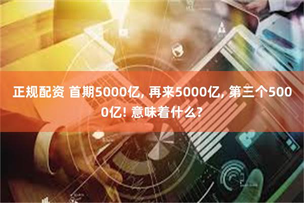 正规配资 首期5000亿, 再来5000亿, 第三个5000亿! 意味着什么?