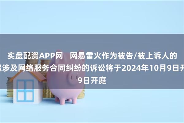 实盘配资APP网   网易雷火作为被告/被上诉人的1起涉及网络服务合同纠纷的诉讼将于2024年10月9日开庭