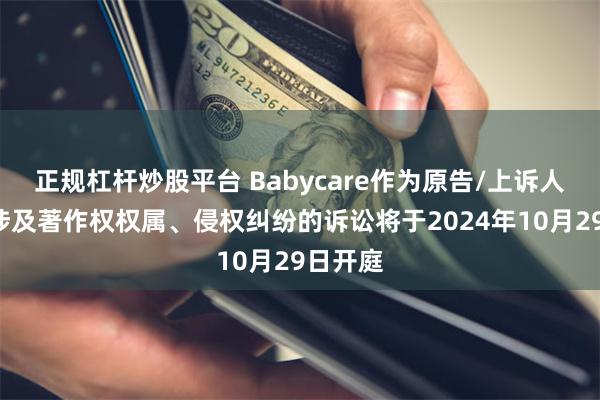 正规杠杆炒股平台 Babycare作为原告/上诉人的1起涉及著作权权属、侵权纠纷的诉讼将于2024年10月29日开庭