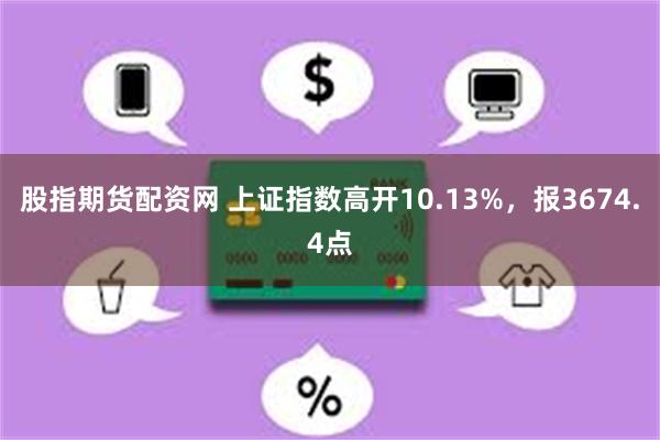 股指期货配资网 上证指数高开10.13%，报3674.4点