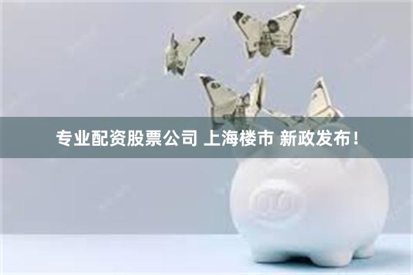 专业配资股票公司 上海楼市 新政发布！