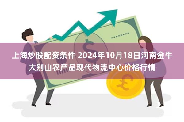 上海炒股配资条件 2024年10月18日河南金牛大别山农产品现代物流中心价格行情