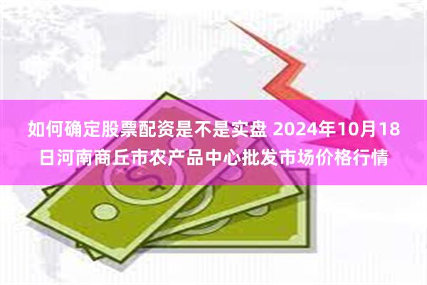 如何确定股票配资是不是实盘 2024年10月18日河南商丘市农产品中心批发市场价格行情