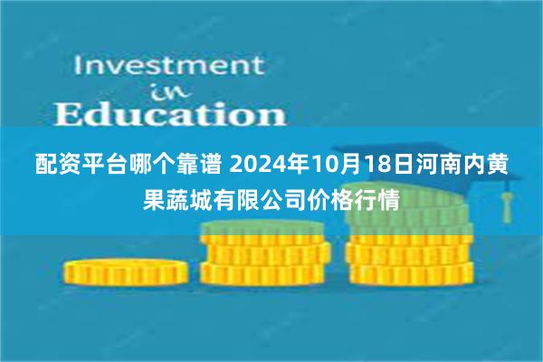 配资平台哪个靠谱 2024年10月18日河南内黄果蔬城有限公司价格行情