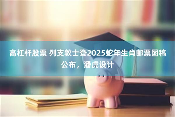 高杠杆股票 列支敦士登2025蛇年生肖邮票图稿公布，潘虎设计