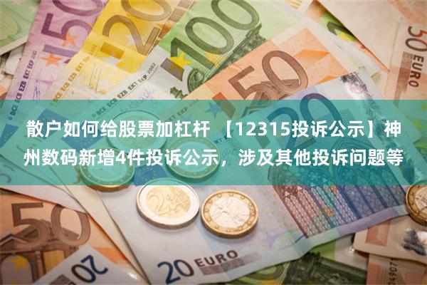 散户如何给股票加杠杆 【12315投诉公示】神州数码新增4件投诉公示，涉及其他投诉问题等