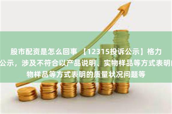 股市配资是怎么回事 【12315投诉公示】格力电器新增3件投诉公示，涉及不符合以产品说明、实物样品等方式表明的质量状况问题等