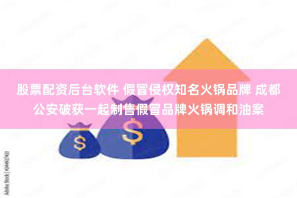 股票配资后台软件 假冒侵权知名火锅品牌 成都公安破获一起制售假冒品牌火锅调和油案