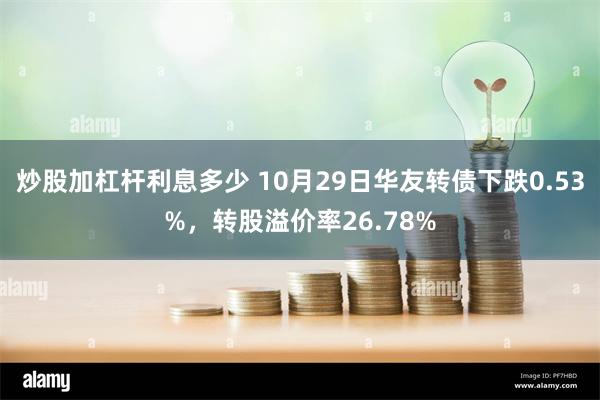 炒股加杠杆利息多少 10月29日华友转债下跌0.53%，转股溢价率26.78%