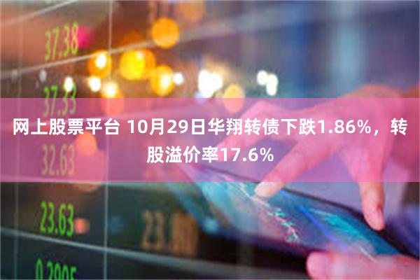 网上股票平台 10月29日华翔转债下跌1.86%，转股溢价率17.6%