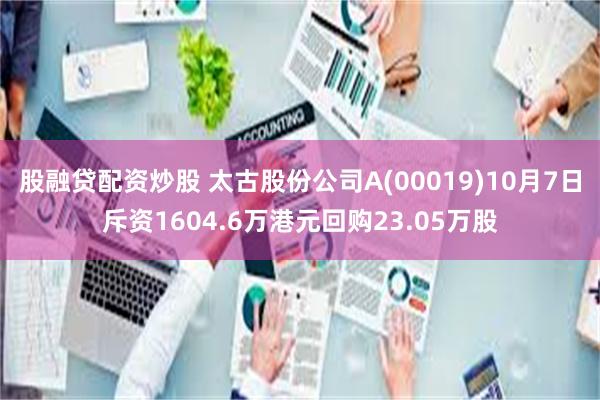 股融贷配资炒股 太古股份公司A(00019)10月7日斥资1604.6万港元回购23.05万股