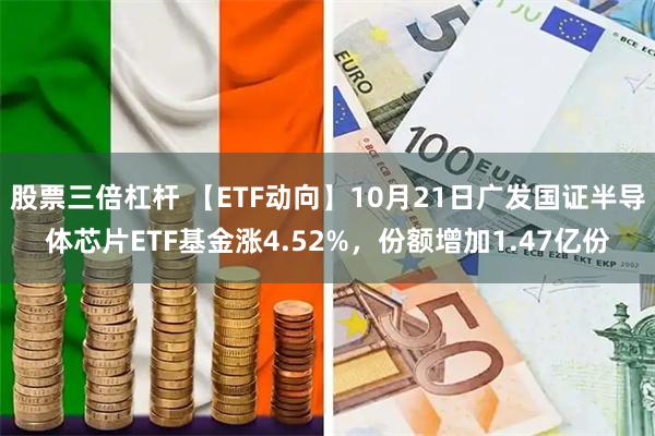 股票三倍杠杆 【ETF动向】10月21日广发国证半导体芯片ETF基金涨4.52%，份额增加1.47亿份