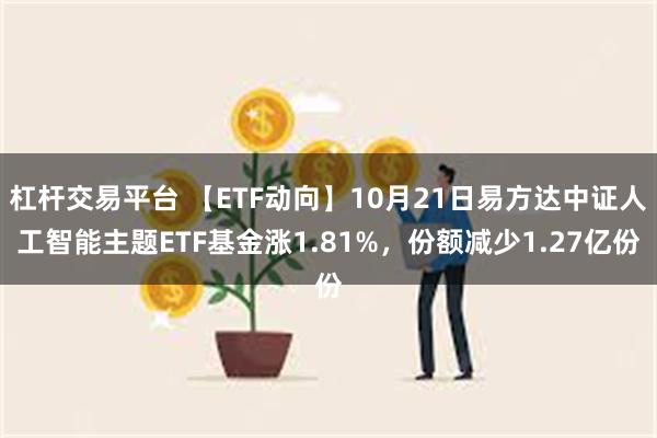 杠杆交易平台 【ETF动向】10月21日易方达中证人工智能主题ETF基金涨1.81%，份额减少1.27亿份