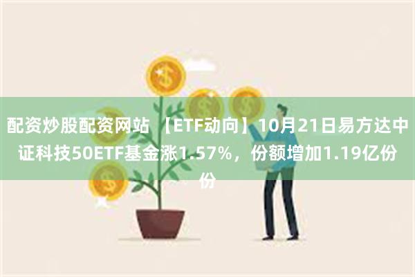 配资炒股配资网站 【ETF动向】10月21日易方达中证科技50ETF基金涨1.57%，份额增加1.19亿份