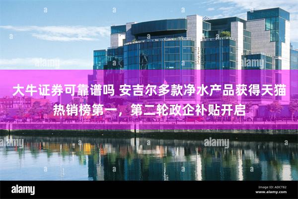 大牛证券可靠谱吗 安吉尔多款净水产品获得天猫热销榜第一，第二轮政企补贴开启