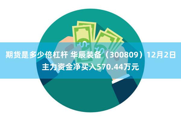 期货是多少倍杠杆 华辰装备（300809）12月2日主力资金净买入570.44万元