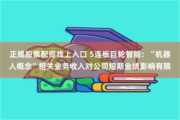 正规股票配资线上入口 5连板巨轮智能：“机器人概念”相关业务收入对公司短期业绩影响有限