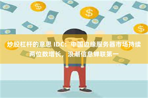 炒股杠杆的意思 IDC：中国边缘服务器市场持续两位数增长，浪潮信息蝉联第一