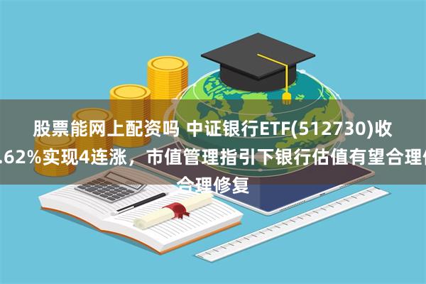 股票能网上配资吗 中证银行ETF(512730)收涨1.62%实现4连涨，市值管理指引下银行估值有望合理修复