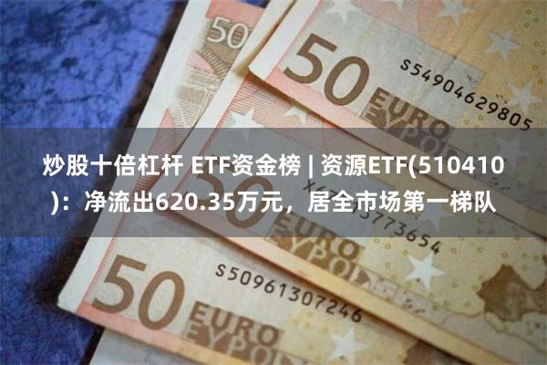 炒股十倍杠杆 ETF资金榜 | 资源ETF(510410)：净流出620.35万元，居全市场第一梯队