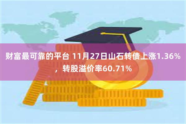 财富最可靠的平台 11月27日山石转债上涨1.36%，转股溢价率60.71%