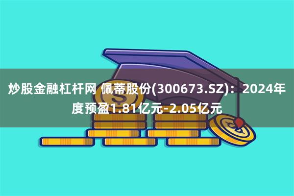 炒股金融杠杆网 佩蒂股份(300673.SZ)：2024年度预盈1.81亿元-2.05亿元