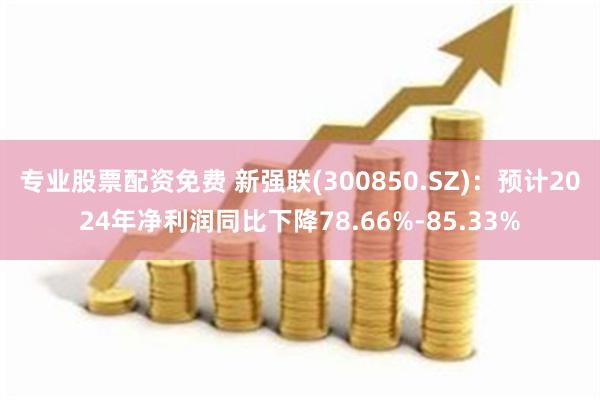 专业股票配资免费 新强联(300850.SZ)：预计2024年净利润同比下降78.66%-85.33%