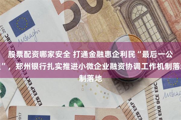 股票配资哪家安全 打通金融惠企利民“最后一公里”，郑州银行扎实推进小微企业融资协调工作机制落地