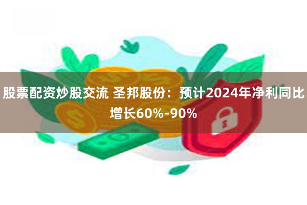 股票配资炒股交流 圣邦股份：预计2024年净利同比增长60%-90%