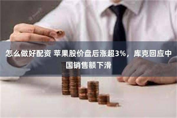 怎么做好配资 苹果股价盘后涨超3%，库克回应中国销售额下滑