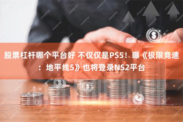 股票杠杆哪个平台好 不仅仅是PS5！曝《极限竞速：地平线5》也将登录NS2平台