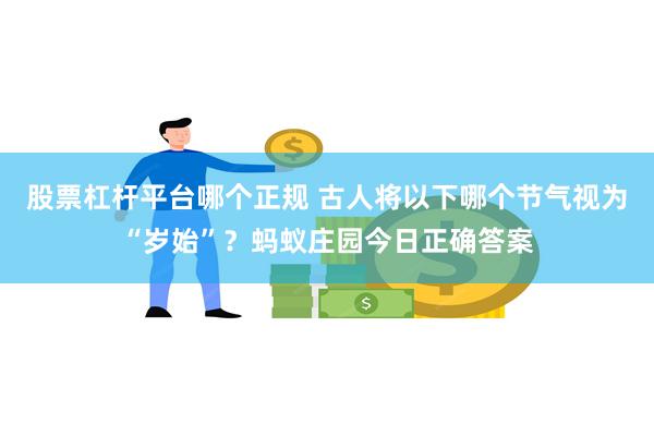 股票杠杆平台哪个正规 古人将以下哪个节气视为“岁始”？蚂蚁庄园今日正确答案