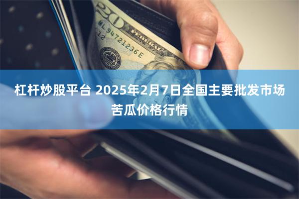 杠杆炒股平台 2025年2月7日全国主要批发市场苦瓜价格行情