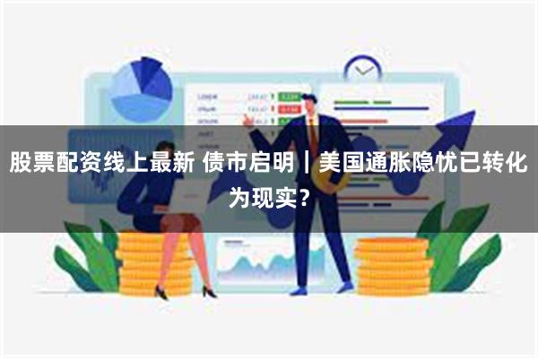 股票配资线上最新 债市启明｜美国通胀隐忧已转化为现实？