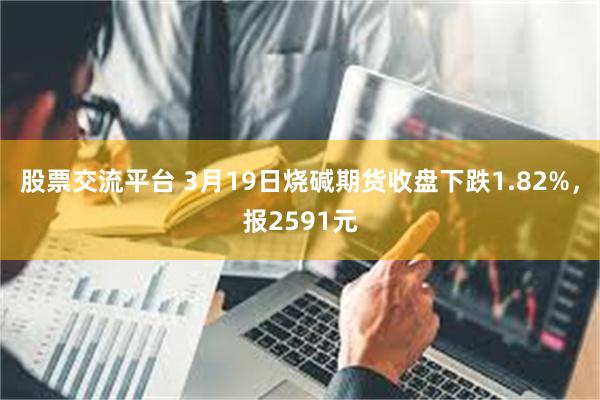 股票交流平台 3月19日烧碱期货收盘下跌1.82%，报2591元