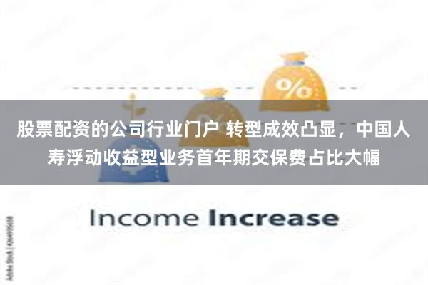 股票配资的公司行业门户 转型成效凸显，中国人寿浮动收益型业务首年期交保费占比大幅