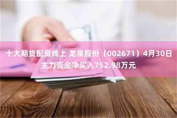 十大期货配资线上 龙泉股份（002671）4月30日主力资金净买入752.98万元