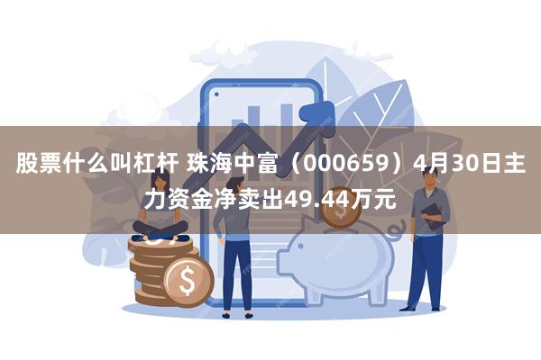 股票什么叫杠杆 珠海中富（000659）4月30日主力资金净卖出49.44万元