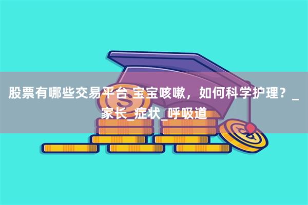 股票有哪些交易平台 宝宝咳嗽，如何科学护理？_家长_症状_呼吸道