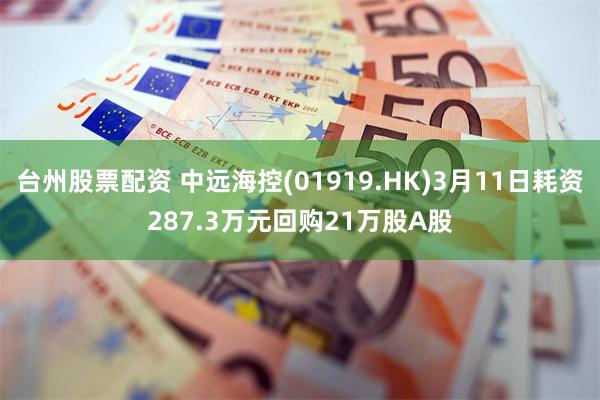 台州股票配资 中远海控(01919.HK)3月11日耗资287.3万元回购21万股A股