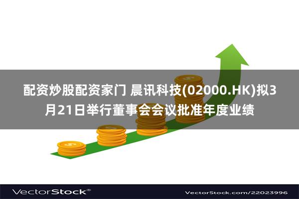 配资炒股配资家门 晨讯科技(02000.HK)拟3月21日举行董事会会议批准年度业绩