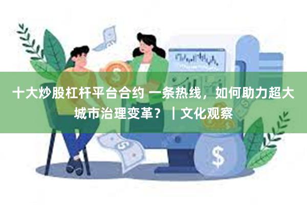 十大炒股杠杆平台合约 一条热线，如何助力超大城市治理变革？｜文化观察